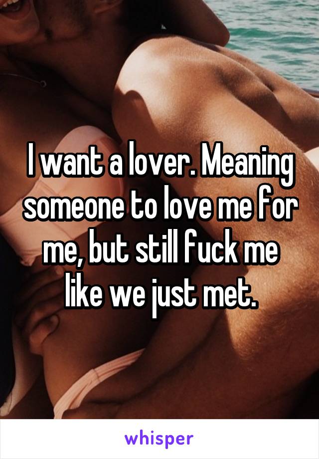 I want a lover. Meaning someone to love me for me, but still fuck me like we just met.