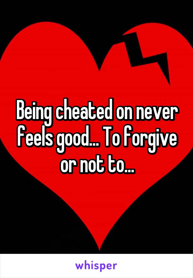 Being cheated on never feels good... To forgive or not to...