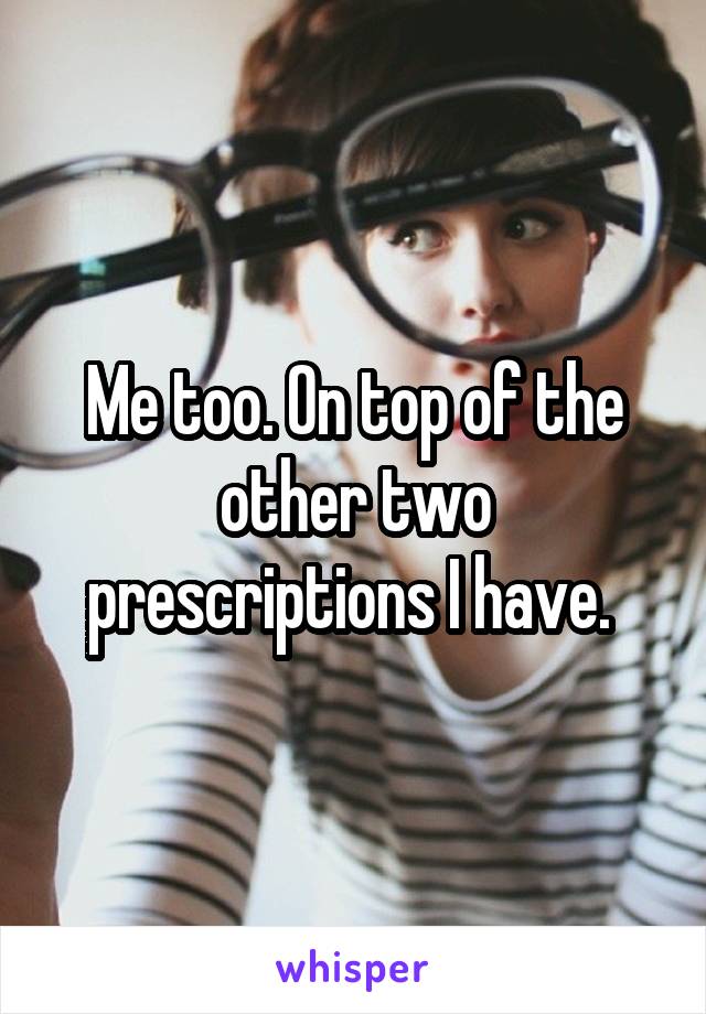Me too. On top of the other two prescriptions I have. 