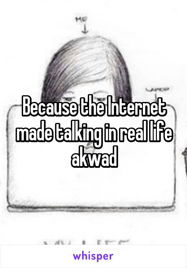 Because the Internet made talking in real life akwad