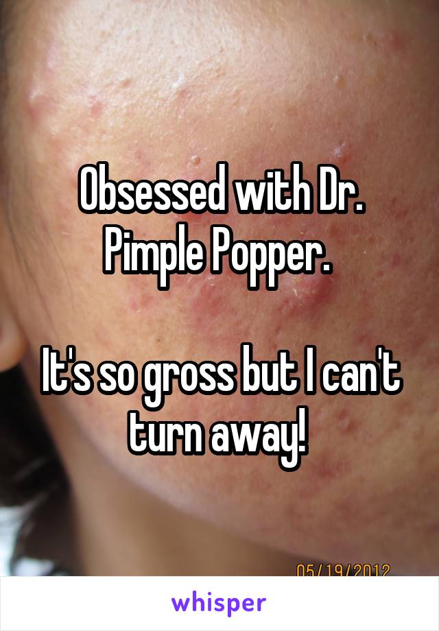 Obsessed with Dr. Pimple Popper. 

It's so gross but I can't turn away! 
