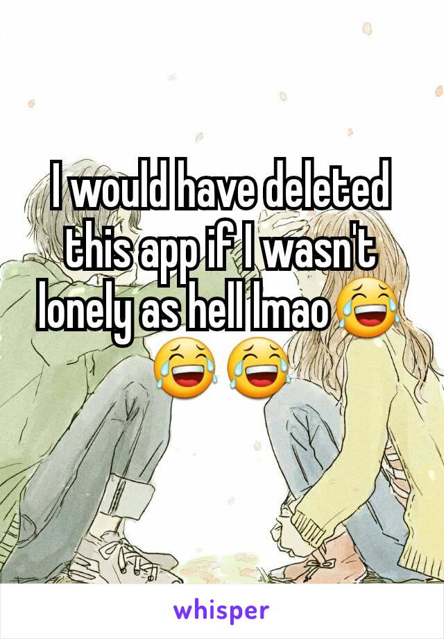 I would have deleted this app if I wasn't lonely as hell lmao😂😂😂
