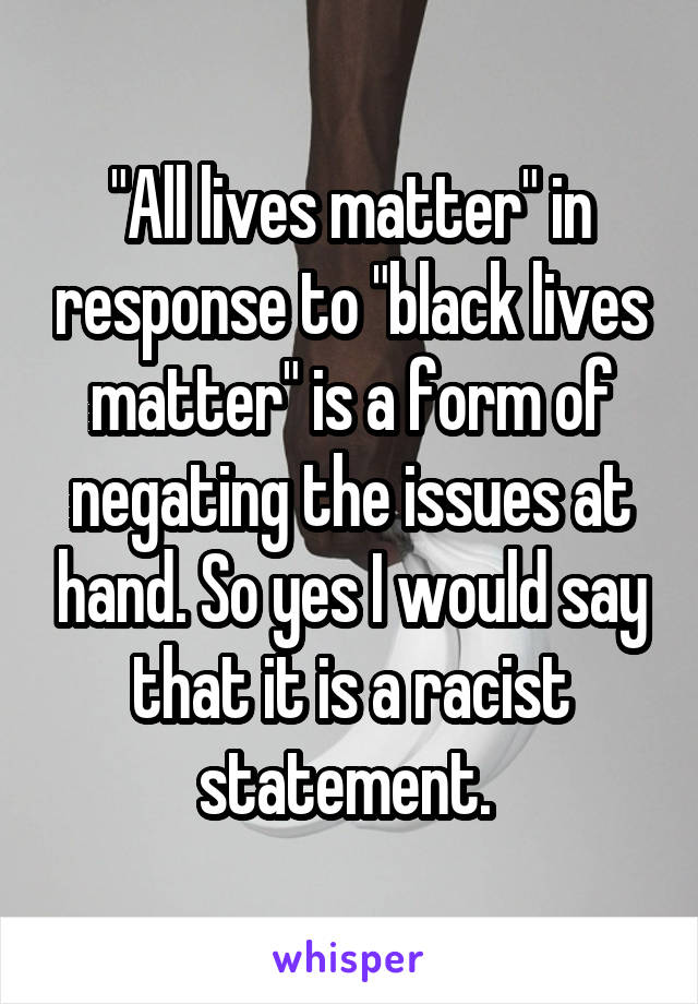 "All lives matter" in response to "black lives matter" is a form of negating the issues at hand. So yes I would say that it is a racist statement. 