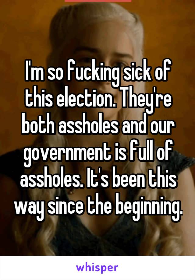 I'm so fucking sick of this election. They're both assholes and our government is full of assholes. It's been this way since the beginning.