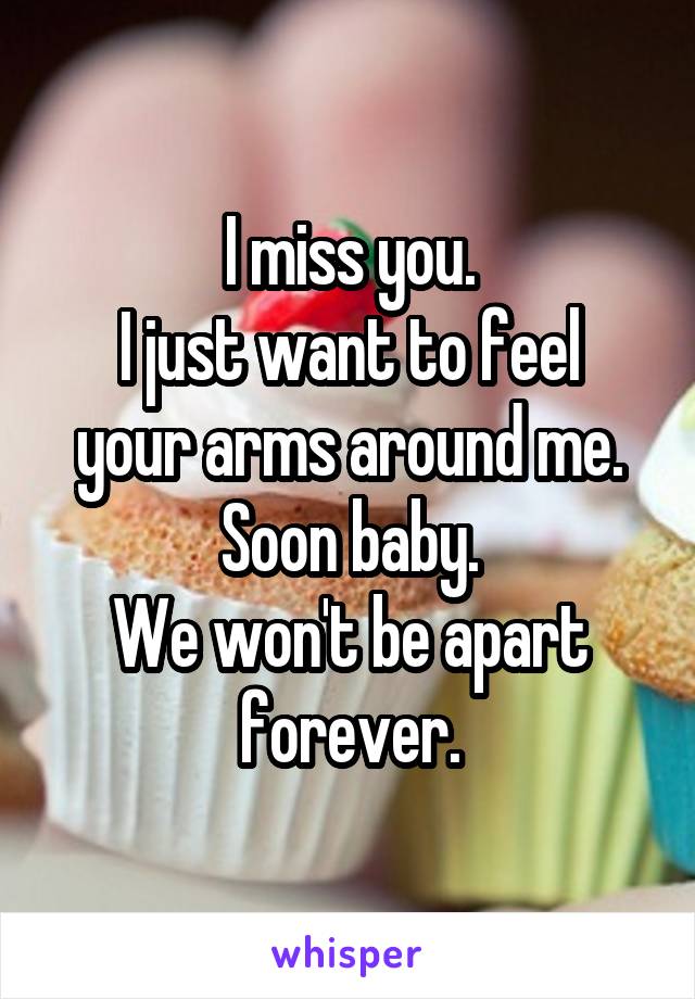 I miss you.
I just want to feel your arms around me.
Soon baby.
We won't be apart forever.