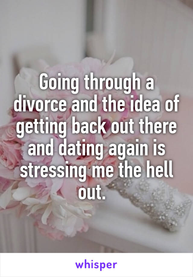 Going through a divorce and the idea of getting back out there and dating again is stressing me the hell out.  
