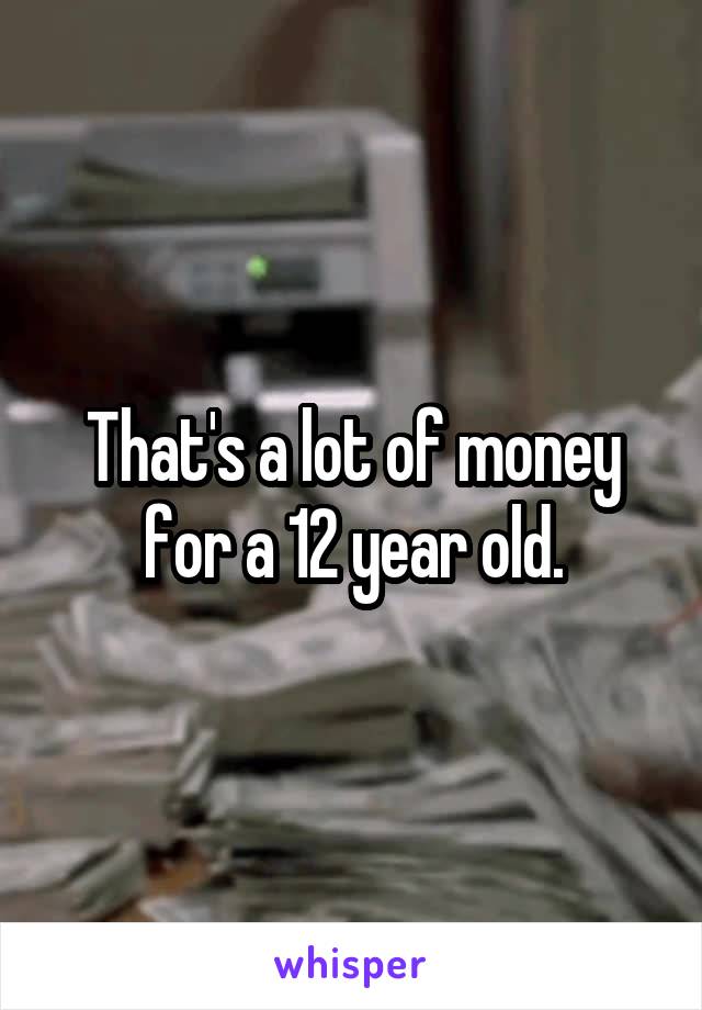That's a lot of money for a 12 year old.