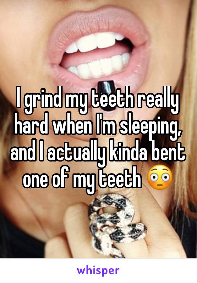 I grind my teeth really hard when I'm sleeping, and I actually kinda bent one of my teeth 😳