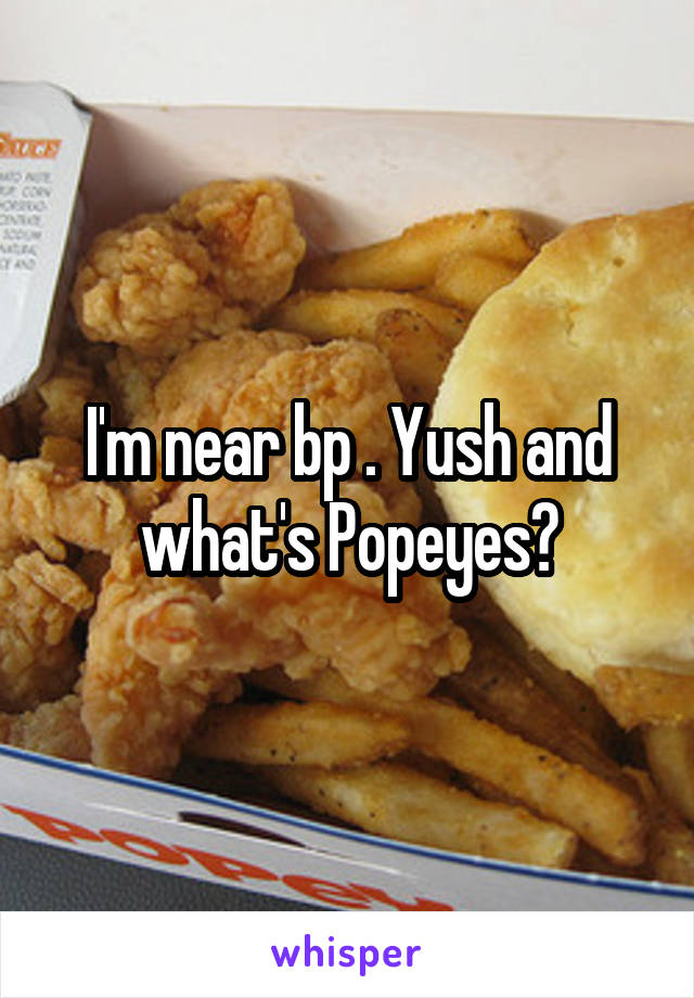 I'm near bp . Yush and what's Popeyes?