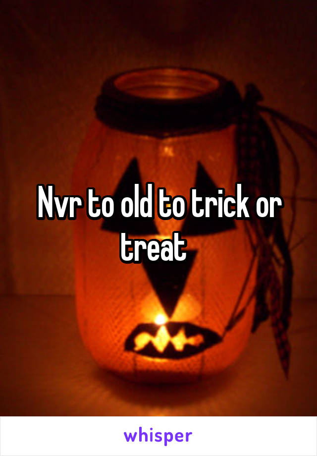 Nvr to old to trick or treat  