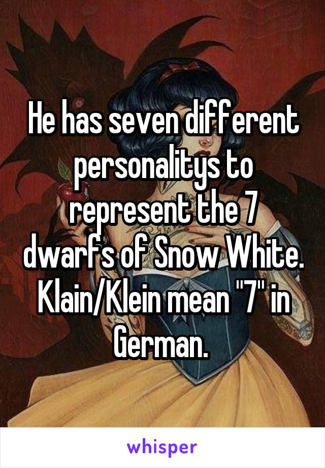 He has seven different personalitys to represent the 7 dwarfs of Snow White. Klain/Klein mean "7" in German. 
