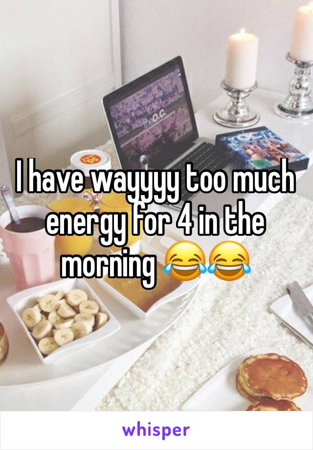 I have wayyyy too much energy for 4 in the morning 😂😂