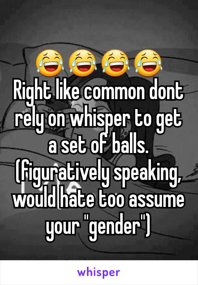 😂😂😂😂
Right like common dont rely on whisper to get a set of balls.  (figuratively speaking, would hate too assume your "gender")