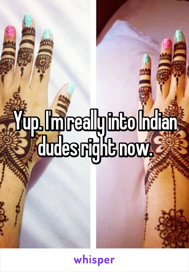 Yup. I'm really into Indian dudes right now.