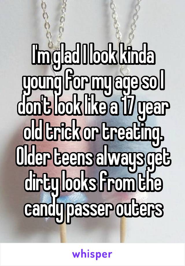 I'm glad I look kinda young for my age so I don't look like a 17 year old trick or treating. Older teens always get dirty looks from the candy passer outers