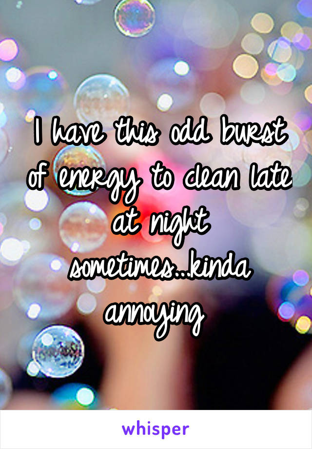 I have this odd burst of energy to clean late at night sometimes...kinda annoying 