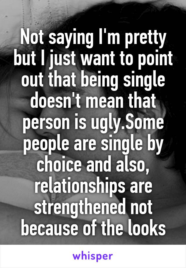 Not saying I'm pretty but I just want to point out that being single doesn't mean that person is ugly.Some people are single by choice and also, relationships are strengthened not because of the looks