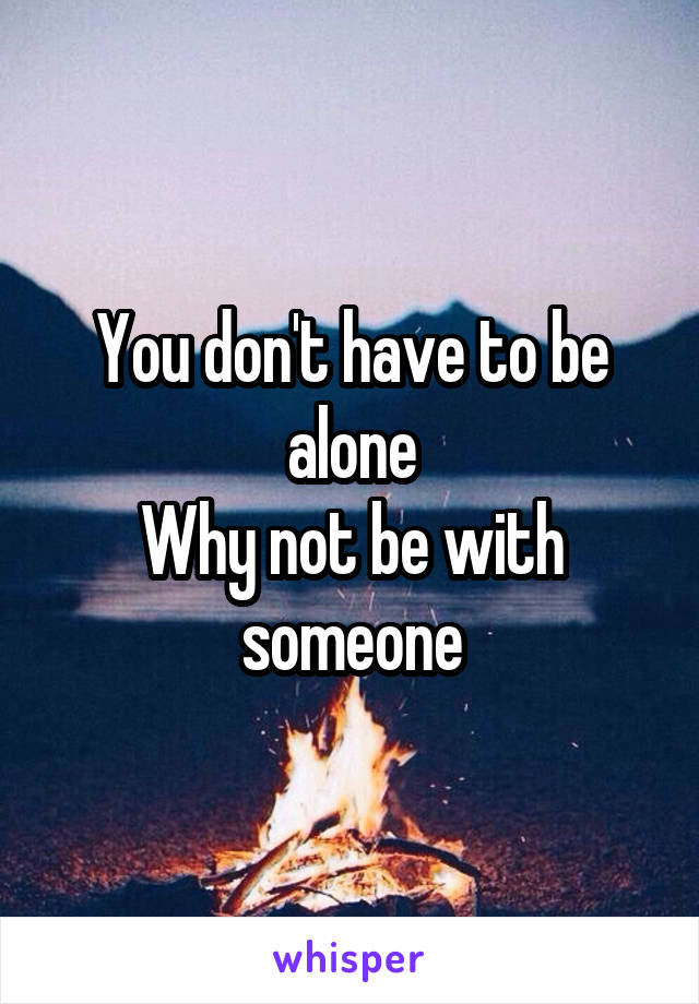 You don't have to be alone
Why not be with someone