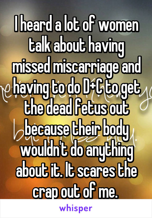 I heard a lot of women talk about having missed miscarriage and having to do D+C to get the dead fetus out because their body wouldn't do anything about it. It scares the crap out of me. 