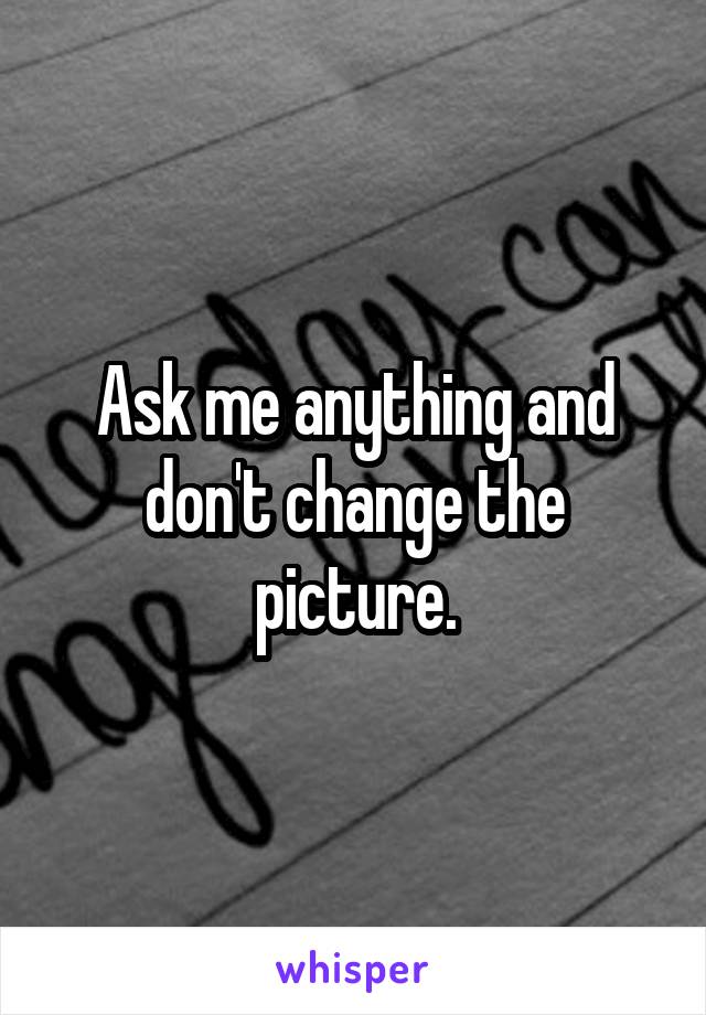 Ask me anything and don't change the picture.