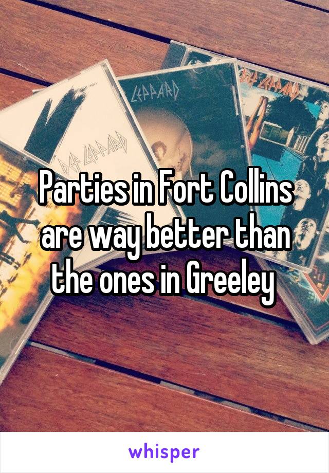 Parties in Fort Collins are way better than the ones in Greeley 