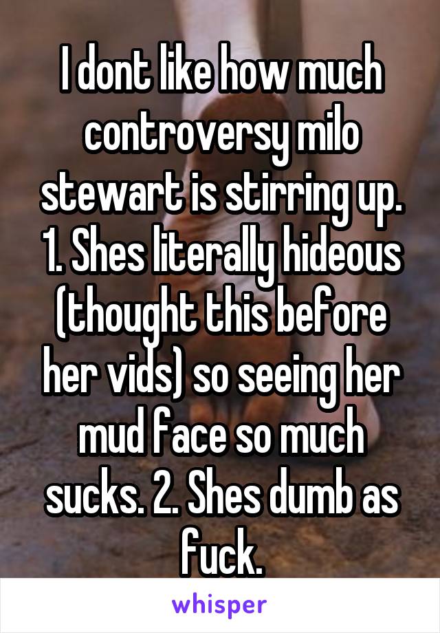 I dont like how much controversy milo stewart is stirring up. 1. Shes literally hideous (thought this before her vids) so seeing her mud face so much sucks. 2. Shes dumb as fuck.