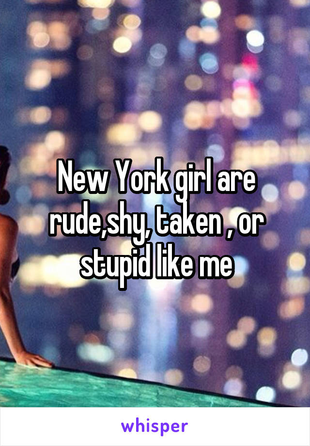 New York girl are rude,shy, taken , or stupid like me