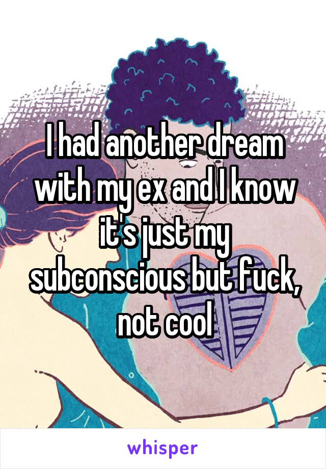 I had another dream with my ex and I know it's just my subconscious but fuck, not cool