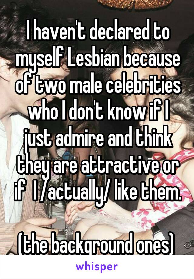 I haven't declared to myself Lesbian because of two male celebrities who I don't know if I just admire and think they are attractive or if  I /actually/ like them. 
(the background ones) 