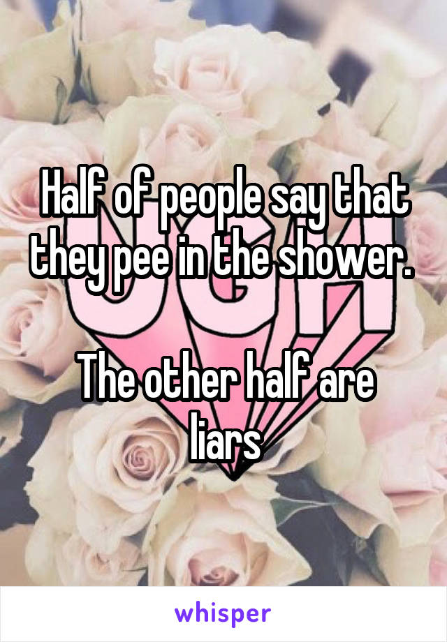 Half of people say that they pee in the shower. 

The other half are liars