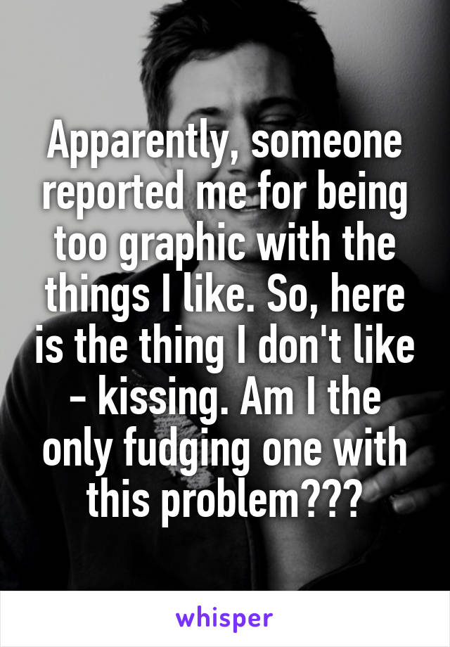 Apparently, someone reported me for being too graphic with the things I like. So, here is the thing I don't like - kissing. Am I the only fudging one with this problem???