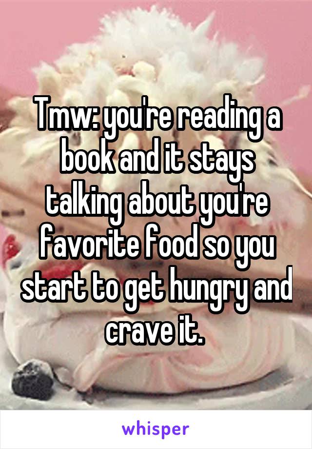 Tmw: you're reading a book and it stays talking about you're favorite food so you start to get hungry and crave it. 