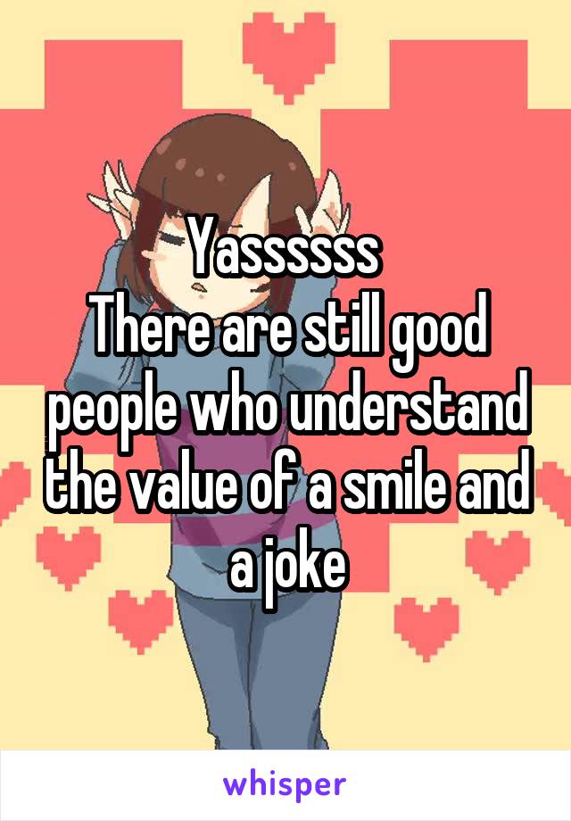 Yassssss 
There are still good people who understand the value of a smile and a joke