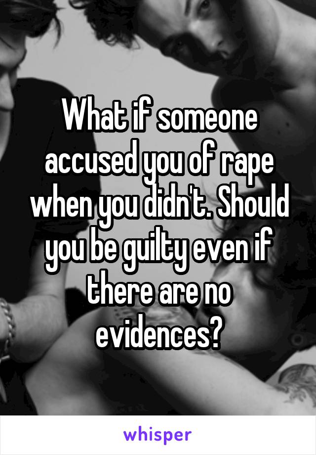What if someone accused you of rape when you didn't. Should you be guilty even if there are no evidences?
