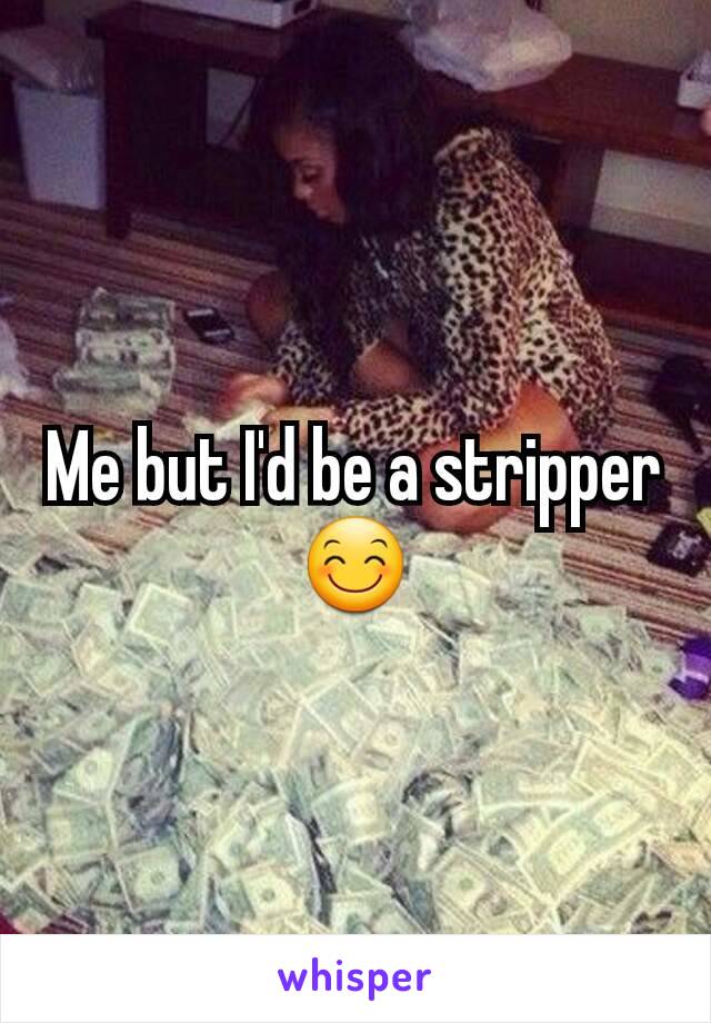 Me but I'd be a stripper 😊