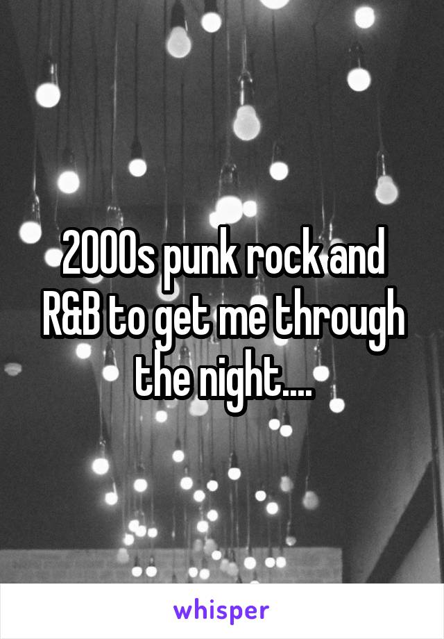 2000s punk rock and R&B to get me through the night....