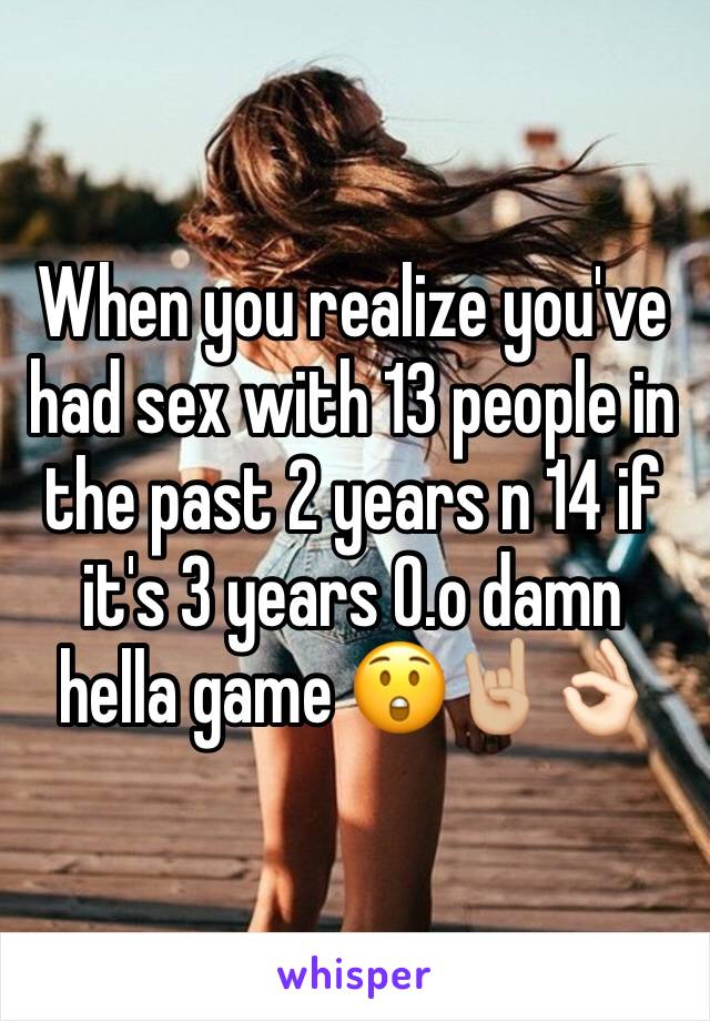 When you realize you've had sex with 13 people in the past 2 years n 14 if it's 3 years 0.o damn hella game 😲🤘🏼👌🏻