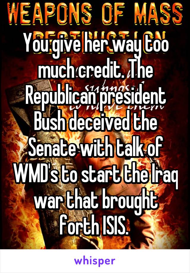You give her way too much credit. The Republican president Bush deceived the Senate with talk of WMD's to start the Iraq war that brought forth ISIS. 