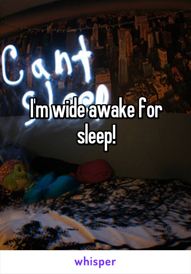 I'm wide awake for sleep!

