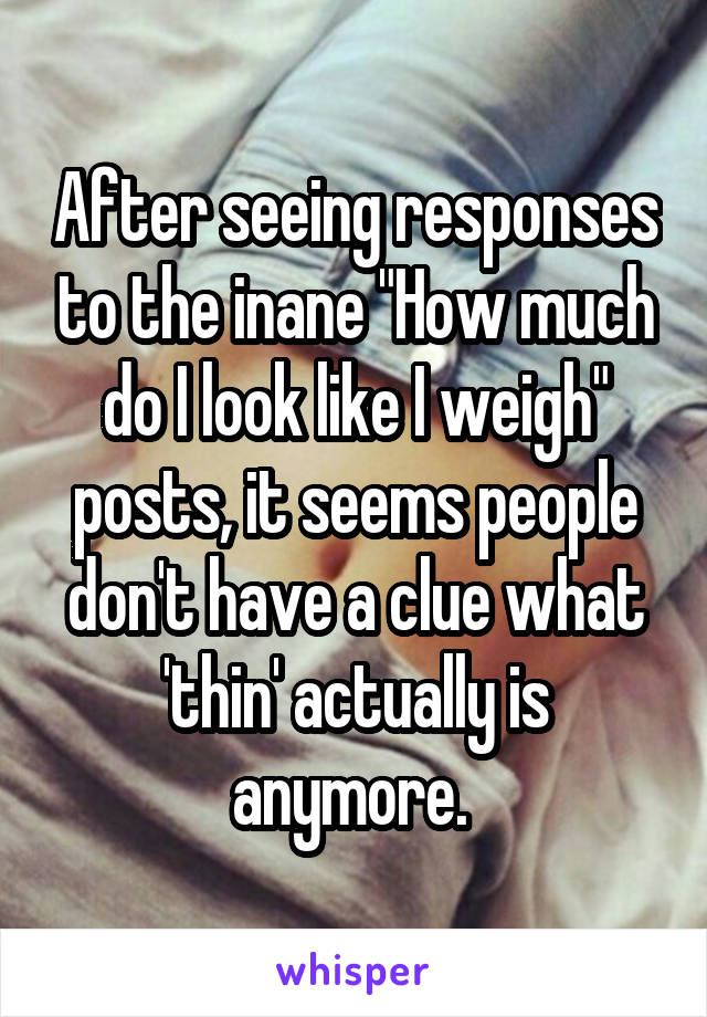 After seeing responses to the inane "How much do I look like I weigh" posts, it seems people don't have a clue what 'thin' actually is anymore. 