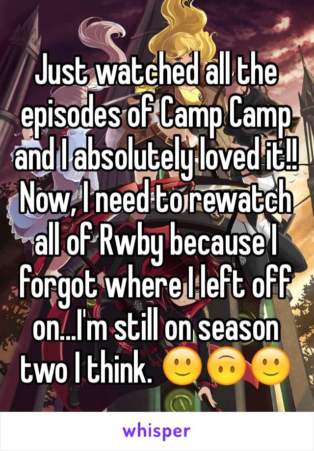 Just watched all the episodes of Camp Camp and I absolutely loved it!! Now, I need to rewatch all of Rwby because I forgot where I left off on...I'm still on season two I think. 🙂🙃🙂