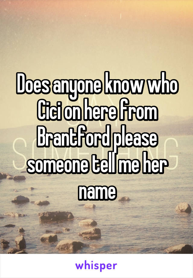 Does anyone know who Cici on here from Brantford please someone tell me her name