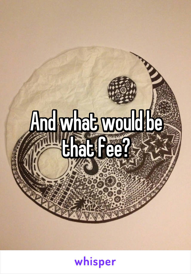 And what would be that fee?