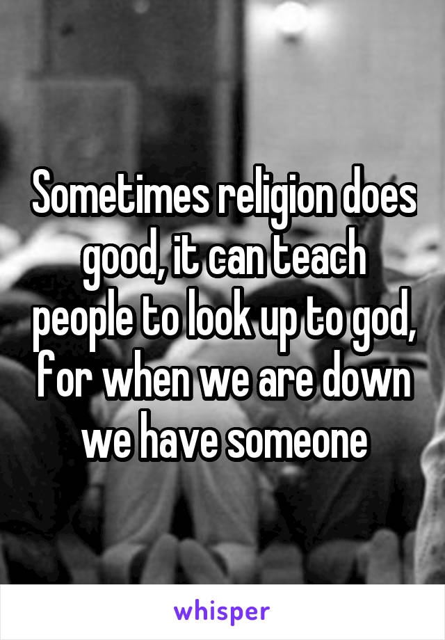 Sometimes religion does good, it can teach people to look up to god, for when we are down we have someone