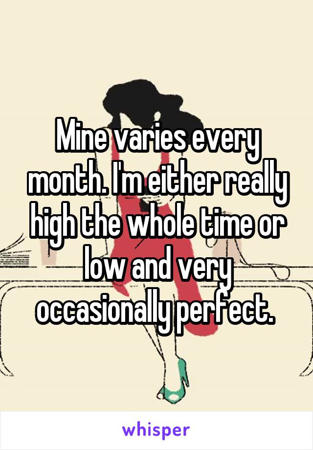 Mine varies every month. I'm either really high the whole time or low and very occasionally perfect. 