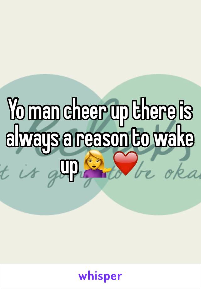 Yo man cheer up there is always a reason to wake up 💁❤️