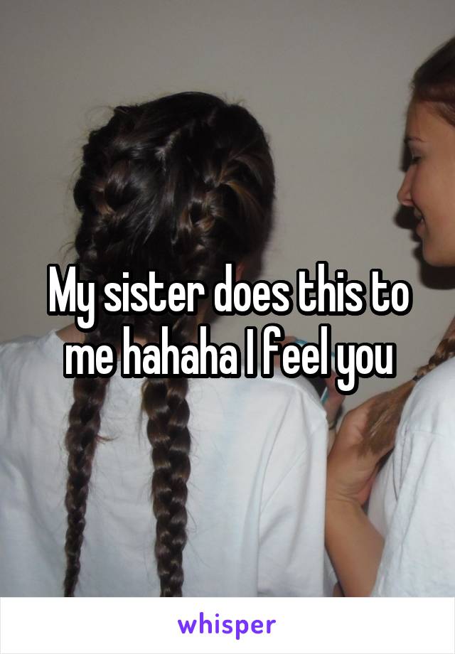 My sister does this to me hahaha I feel you
