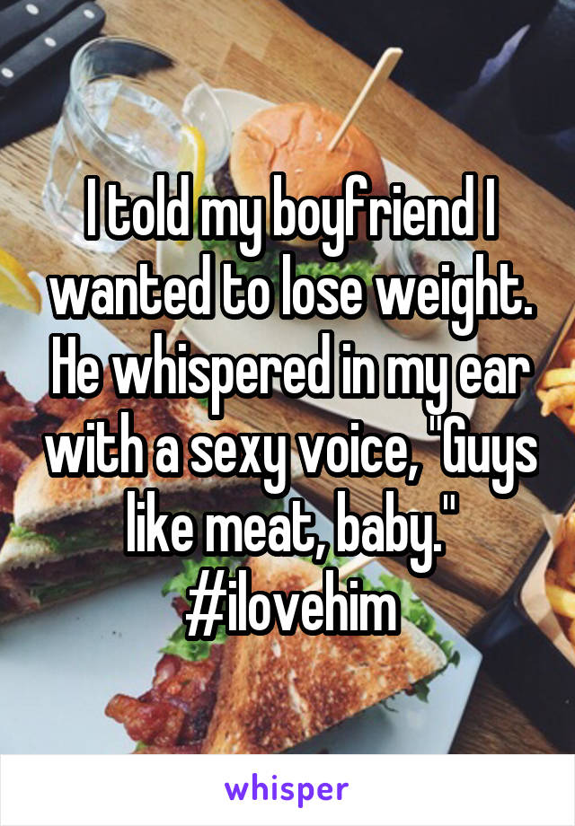 I told my boyfriend I wanted to lose weight. He whispered in my ear with a sexy voice, "Guys like meat, baby."
#ilovehim