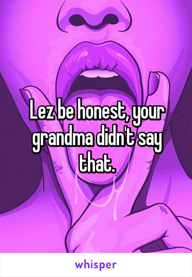 Lez be honest, your grandma didn't say that.