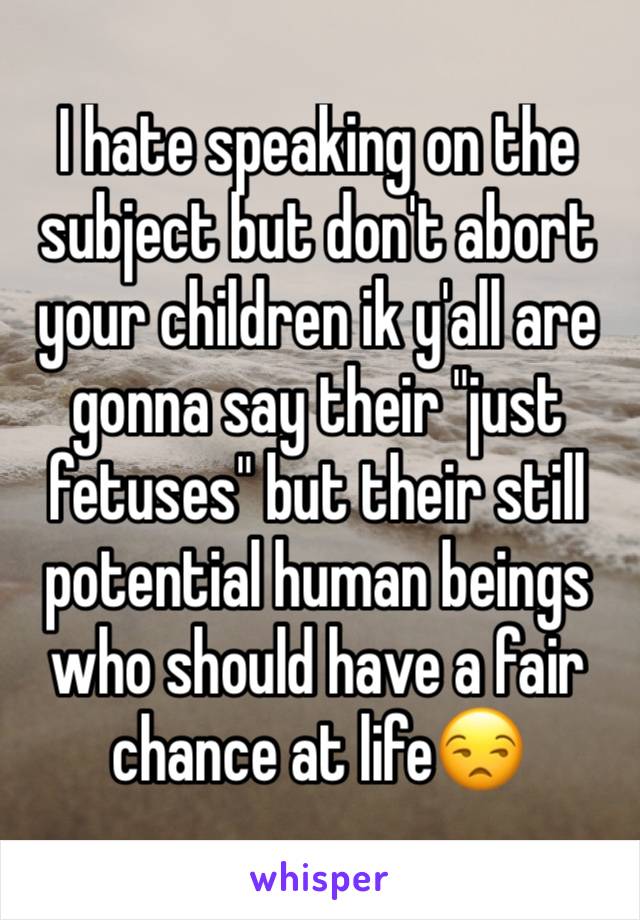 I hate speaking on the subject but don't abort your children ik y'all are gonna say their "just fetuses" but their still potential human beings who should have a fair chance at life😒